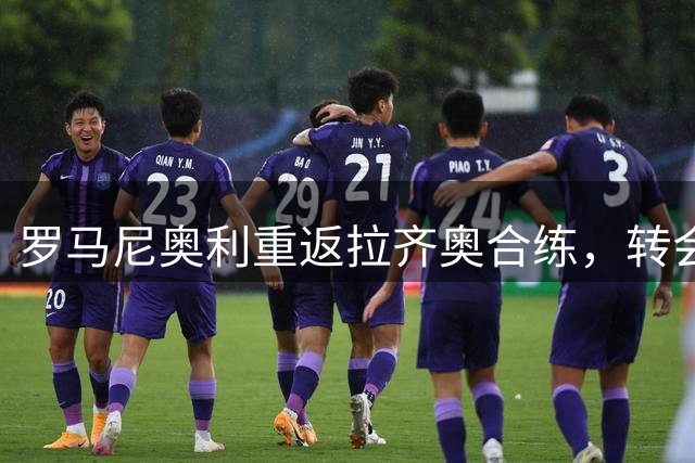 罗马尼奥利重返拉齐奥合练，转会命运仍悬而未决